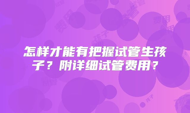 怎样才能有把握试管生孩子？附详细试管费用？