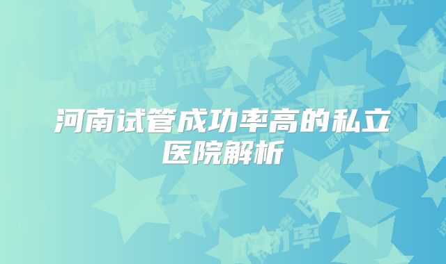 河南试管成功率高的私立医院解析