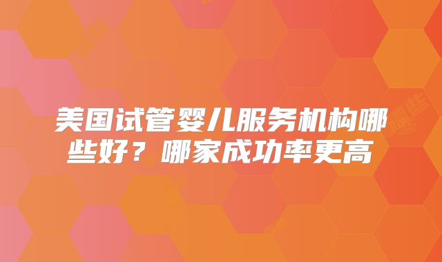 美国试管婴儿服务机构哪些好？哪家成功率更高