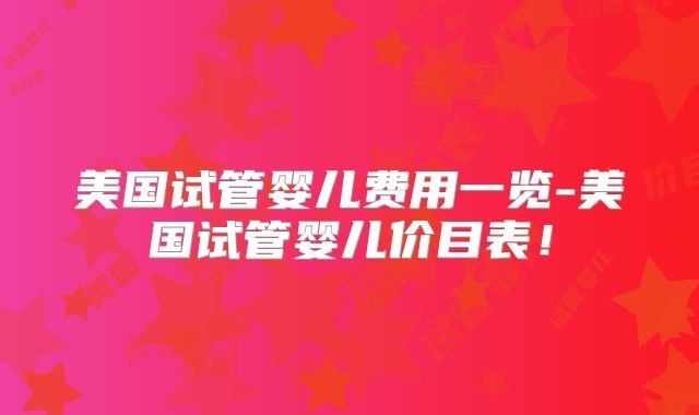 美国试管婴儿费用一览-美国试管婴儿价目表！