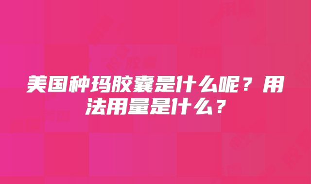 美国种玛胶囊是什么呢？用法用量是什么？