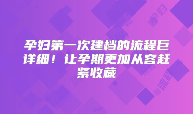 孕妇第一次建档的流程巨详细!让孕期更加从容赶紧收藏