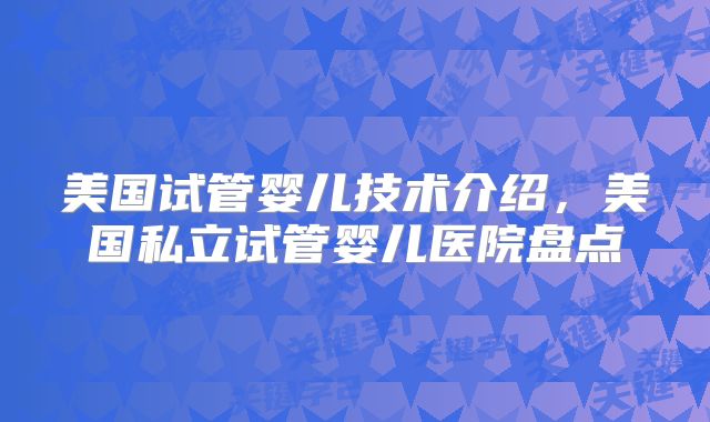 美国试管婴儿技术介绍，美国私立试管婴儿医院盘点