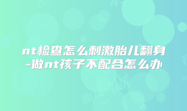 nt检查怎么刺激胎儿翻身-做nt孩子不配合怎么办
