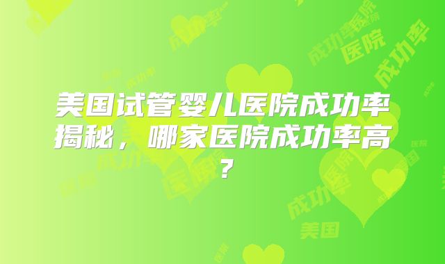 美国试管婴儿医院成功率揭秘，哪家医院成功率高？