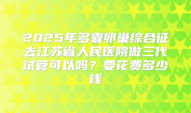 2025年多囊卵巢综合征去江苏省人民医院做三代试管可以吗?要花费多少钱