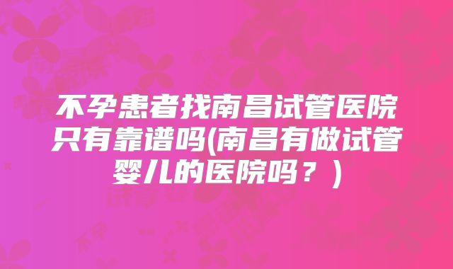不孕患者找南昌试管医院只有靠谱吗(南昌有做试管婴儿的医院吗？)