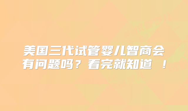 美国三代试管婴儿智商会有问题吗？看完就知道 ！