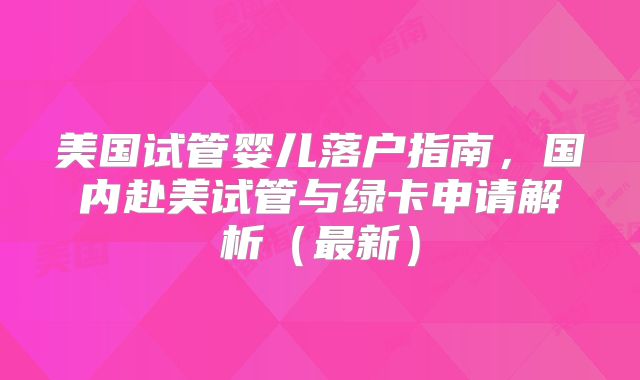美国试管婴儿落户指南，国内赴美试管与绿卡申请解析（最新）