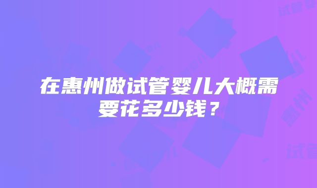 在惠州做试管婴儿大概需要花多少钱?