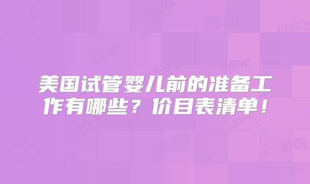 美国试管婴儿前的准备工作有哪些？价目表清单！