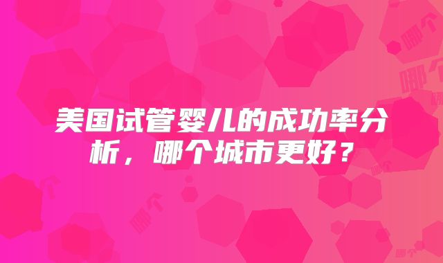 美国试管婴儿的成功率分析，哪个城市更好？