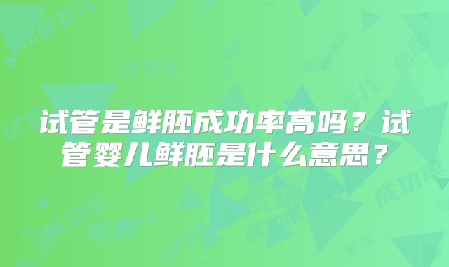 试管是鲜胚成功率高吗？试管婴儿鲜胚是什么意思？