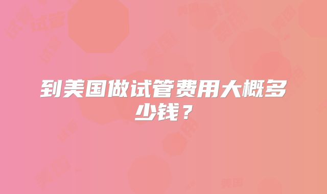 到美国做试管费用大概多少钱？