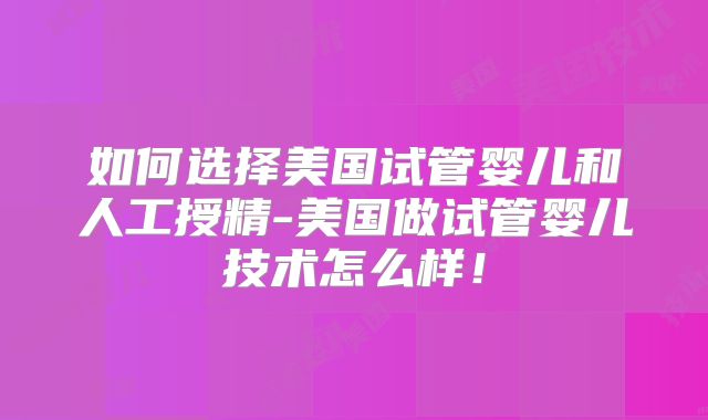 如何选择美国试管婴儿和人工授精-美国做试管婴儿技术怎么样！