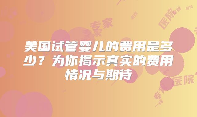 美国试管婴儿的费用是多少?为你揭示真实的费用情况与期待