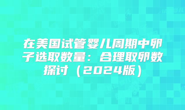 在美国试管婴儿周期中卵子选取数量：合理取卵数探讨（2024版）