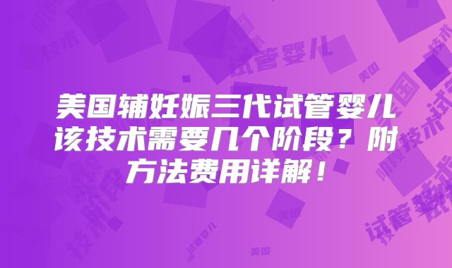 美国辅妊娠三代试管婴儿该技术需要几个阶段？附方法费用详解！