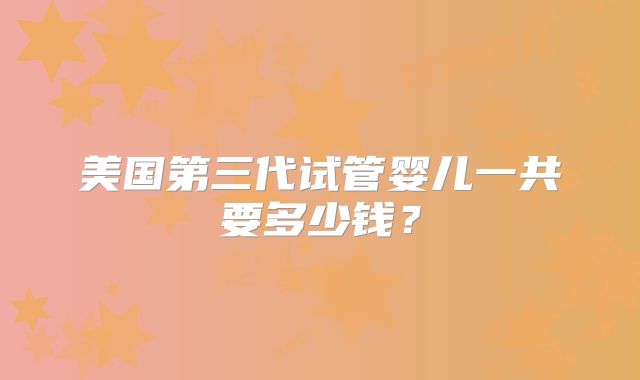 美国第三代试管婴儿一共要多少钱？
