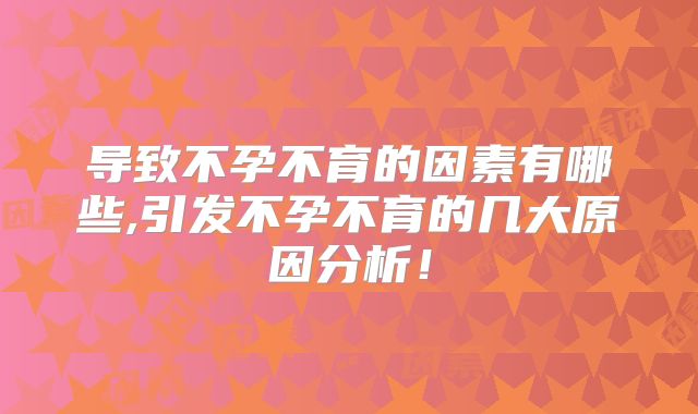 导致不孕不育的因素有哪些,引发不孕不育的几大原因分析！
