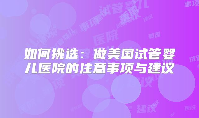 如何挑选：做美国试管婴儿医院的注意事项与建议