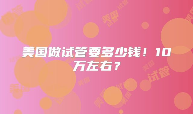 美国做试管要多少钱！10万左右？