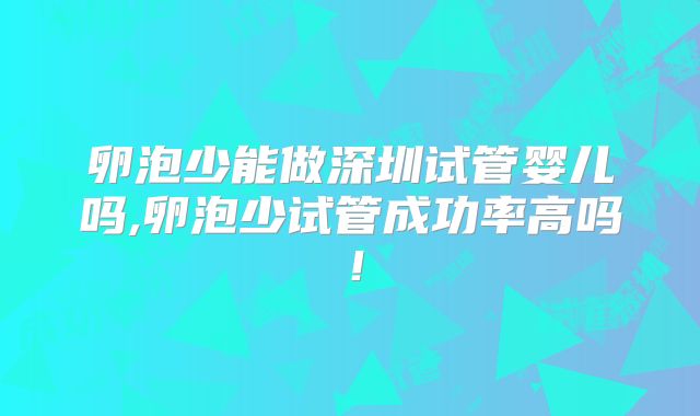 卵泡少能做深圳试管婴儿吗,卵泡少试管成功率高吗！