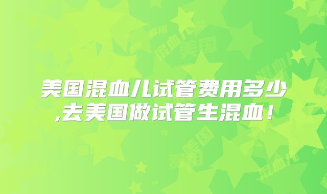 美国混血儿试管费用多少,去美国做试管生混血！