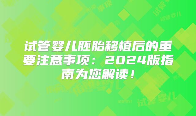 试管婴儿胚胎移植后的重要注意事项：2024版指南为您解读！