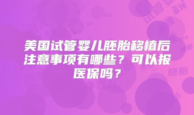 美国试管婴儿胚胎移植后注意事项有哪些？可以报医保吗？