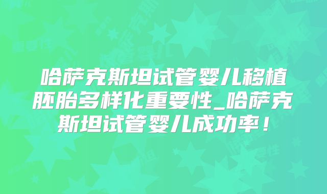 哈萨克斯坦试管婴儿移植胚胎多样化重要性_哈萨克斯坦试管婴儿成功率！
