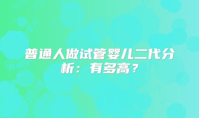 普通人做试管婴儿二代分析：有多高？