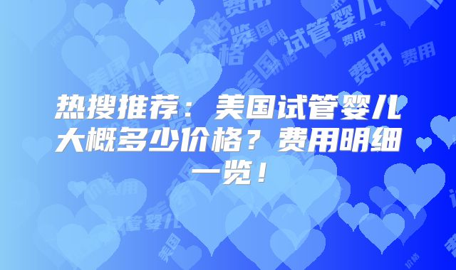 热搜推荐：美国试管婴儿大概多少价格？费用明细一览！