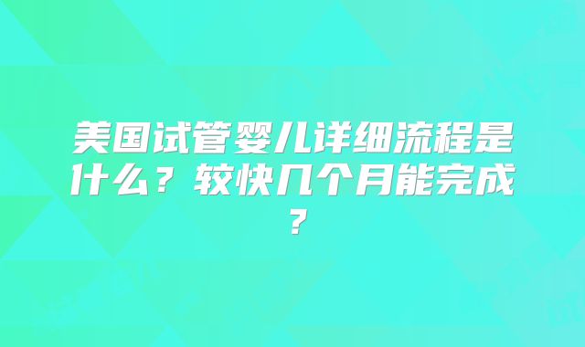 美国试管婴儿详细流程是什么？较快几个月能完成？