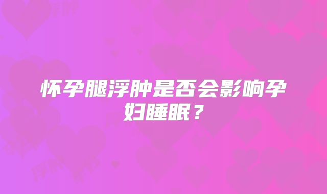 怀孕腿浮肿是否会影响孕妇睡眠？