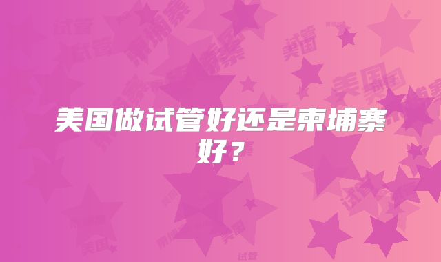 美国做试管好还是柬埔寨好？