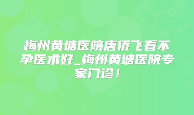 梅州黄塘医院唐侨飞看不孕医术好_梅州黄塘医院专家门诊！