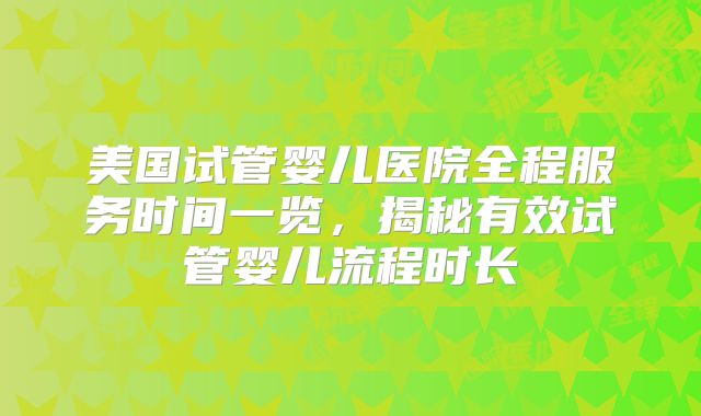 美国试管婴儿医院全程服务时间一览，揭秘有效试管婴儿流程时长
