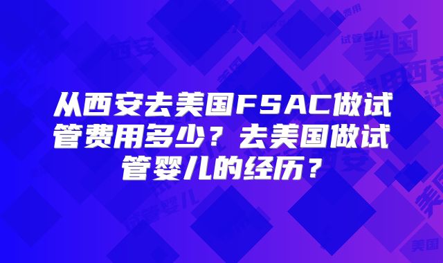 从西安去美国FSAC做试管费用多少？去美国做试管婴儿的经历？