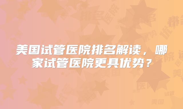 美国试管医院排名解读，哪家试管医院更具优势？