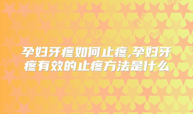 孕妇牙疼如何止疼,孕妇牙疼有效的止疼方法是什么