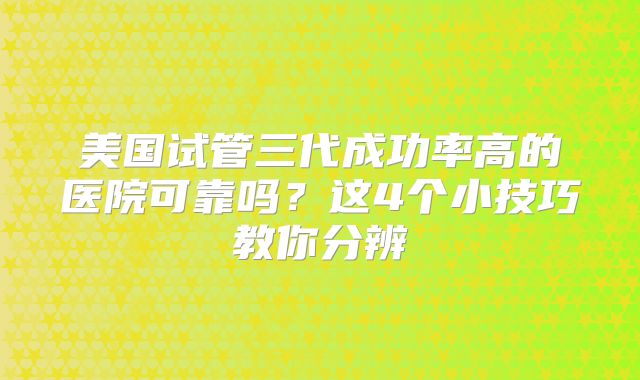 美国试管三代成功率高的医院可靠吗？这4个小技巧教你分辨