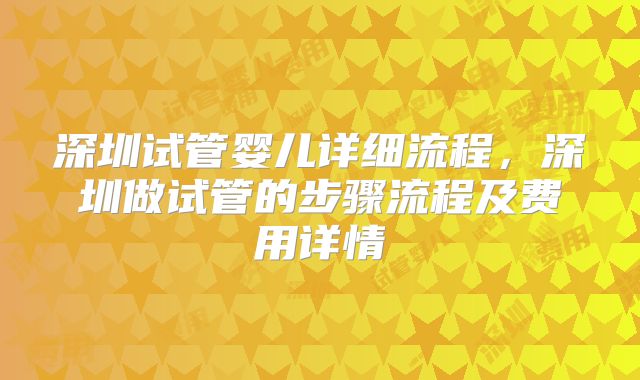 深圳试管婴儿详细流程，深圳做试管的步骤流程及费用详情