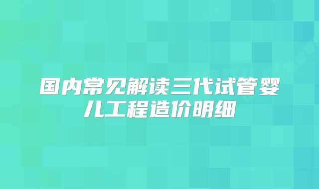 国内常见解读三代试管婴儿工程造价明细