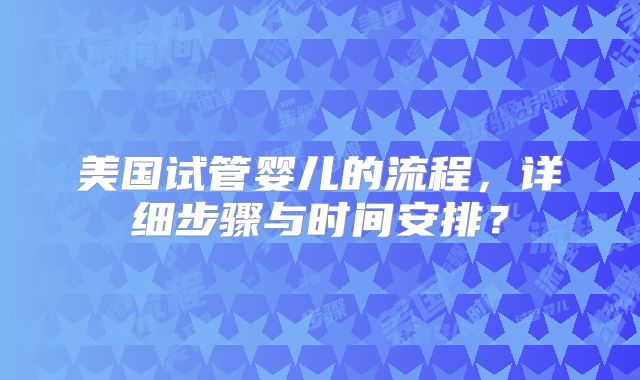 美国试管婴儿的流程,详细步骤与时间安排?