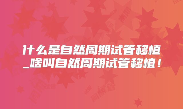 什么是自然周期试管移植_啥叫自然周期试管移植！
