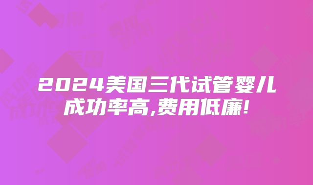2024美国三代试管婴儿成功率高,费用低廉!
