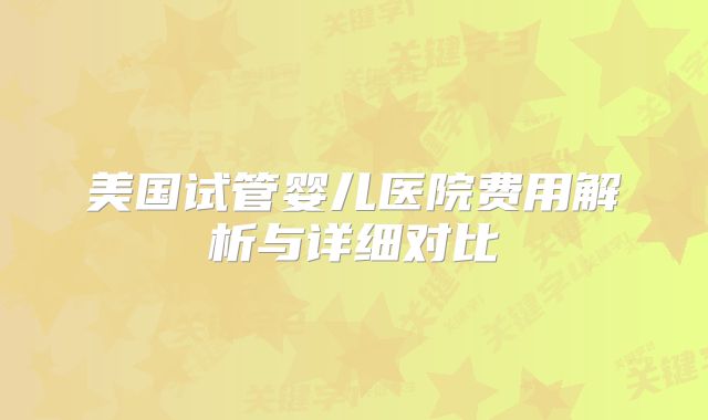 美国试管婴儿医院费用解析与详细对比
