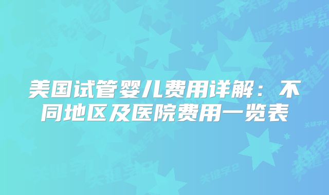 美国试管婴儿费用详解：不同地区及医院费用一览表
