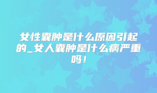 女性囊肿是什么原因引起的_女人囊肿是什么病严重吗！